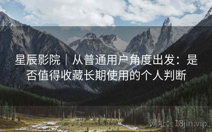 星辰影院｜从普通用户角度出发：是否值得收藏长期使用的个人判断  第1张