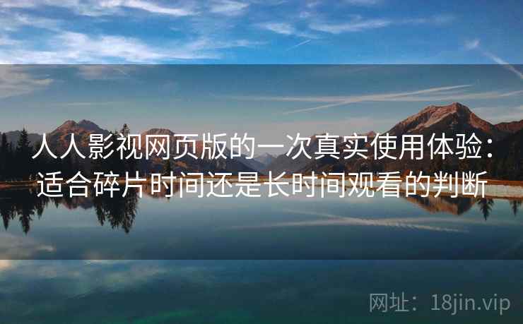 人人影视网页版的一次真实使用体验：适合碎片时间还是长时间观看的判断  第1张