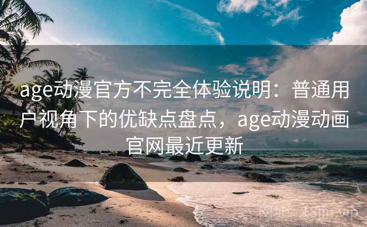 age动漫官方不完全体验说明：普通用户视角下的优缺点盘点，age动漫动画官网最近更新  第2张