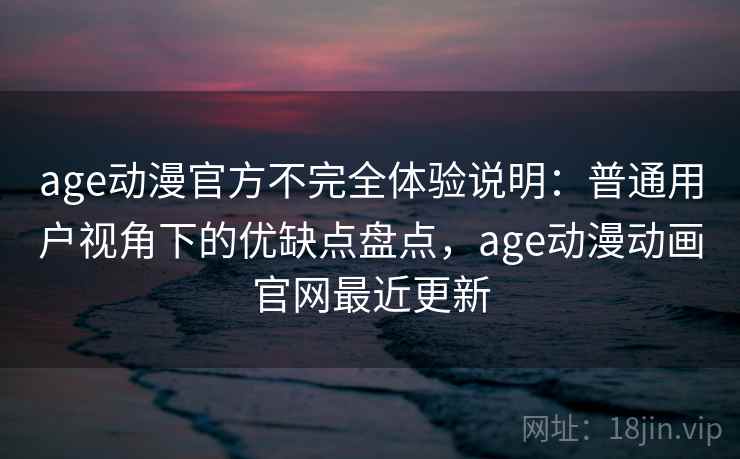age动漫官方不完全体验说明：普通用户视角下的优缺点盘点，age动漫动画官网最近更新  第1张