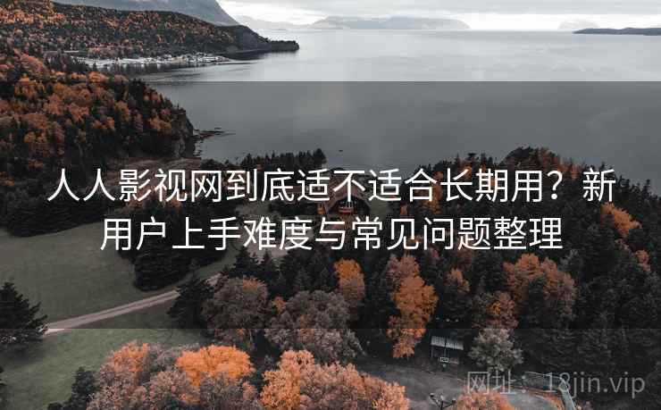 人人影视网到底适不适合长期用？新用户上手难度与常见问题整理  第2张