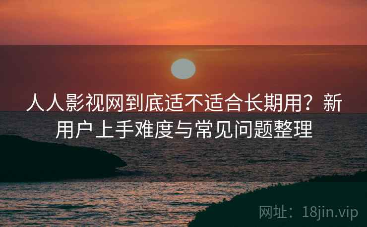 人人影视网到底适不适合长期用？新用户上手难度与常见问题整理  第1张