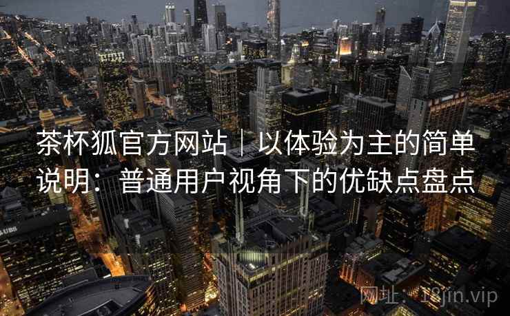 茶杯狐官方网站｜以体验为主的简单说明：普通用户视角下的优缺点盘点  第2张