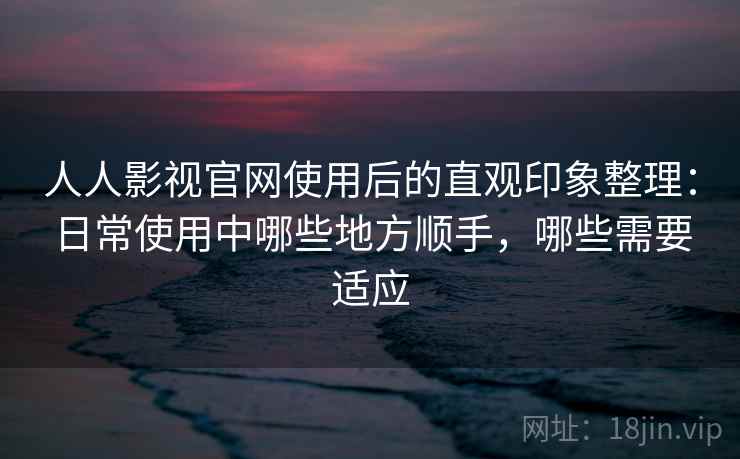 人人影视官网使用后的直观印象整理：日常使用中哪些地方顺手，哪些需要适应  第1张