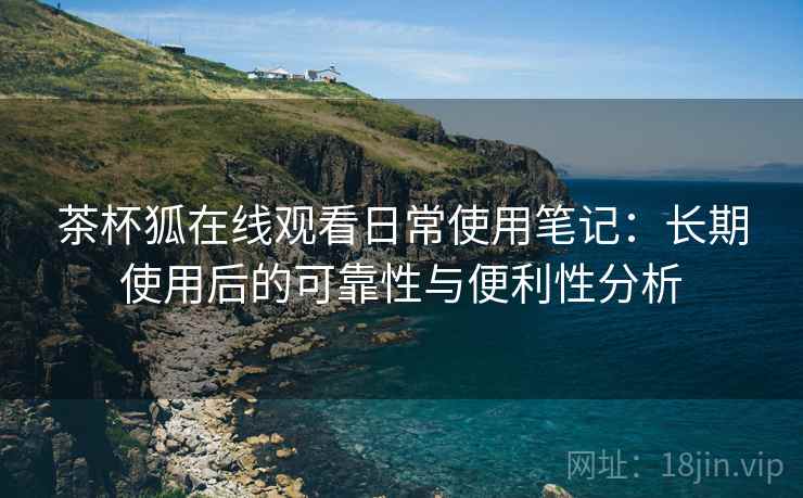 茶杯狐在线观看日常使用笔记：长期使用后的可靠性与便利性分析  第2张