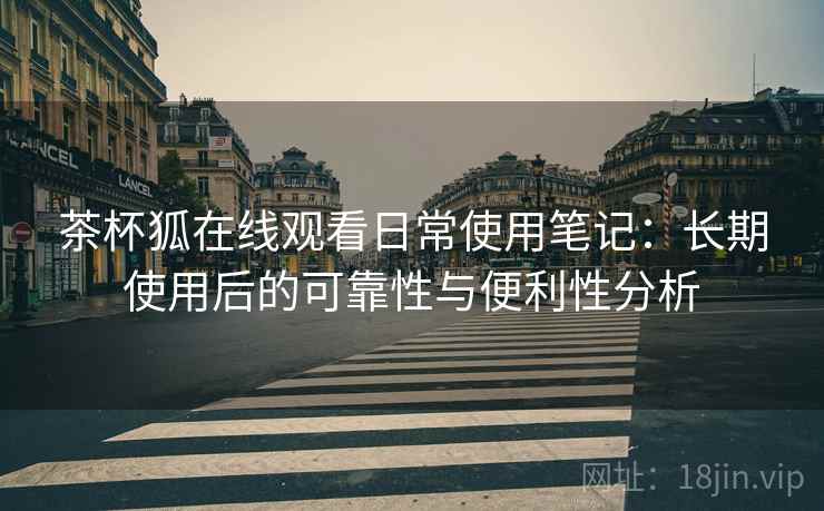 茶杯狐在线观看日常使用笔记：长期使用后的可靠性与便利性分析  第1张