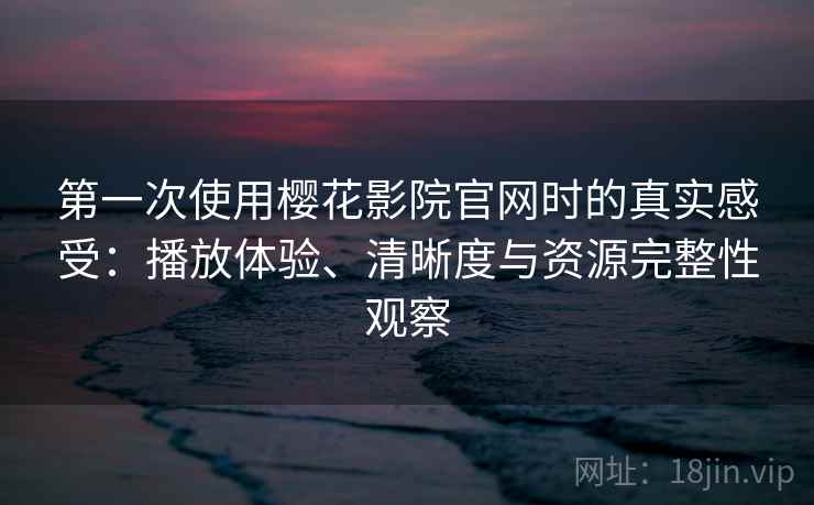 第一次使用樱花影院官网时的真实感受：播放体验、清晰度与资源完整性观察  第2张
