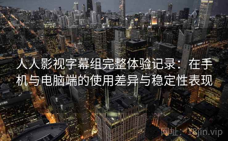 人人影视字幕组完整体验记录：在手机与电脑端的使用差异与稳定性表现  第1张