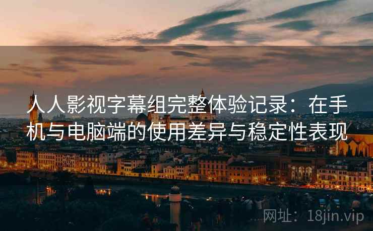 人人影视字幕组完整体验记录：在手机与电脑端的使用差异与稳定性表现  第2张