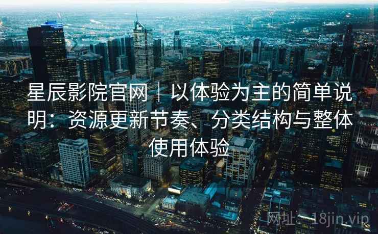 星辰影院官网｜以体验为主的简单说明：资源更新节奏、分类结构与整体使用体验  第2张