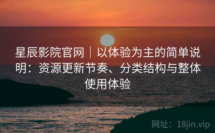星辰影院官网｜以体验为主的简单说明：资源更新节奏、分类结构与整体使用体验  第1张