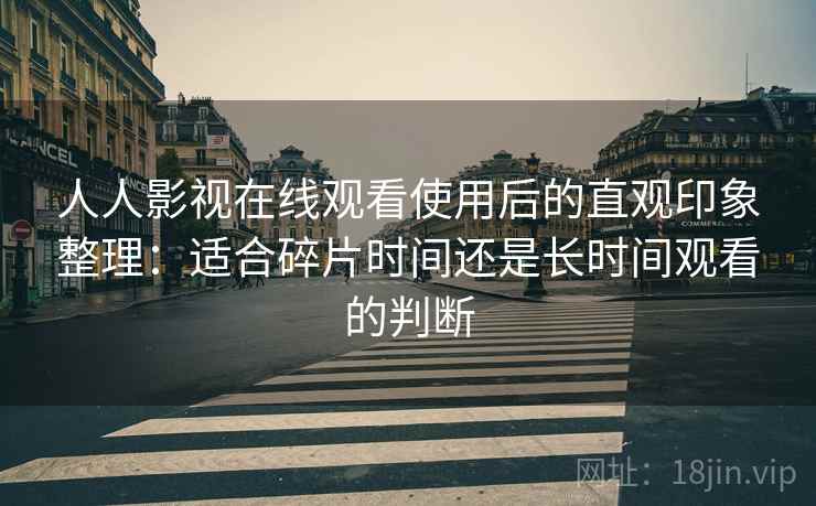人人影视在线观看使用后的直观印象整理：适合碎片时间还是长时间观看的判断  第2张