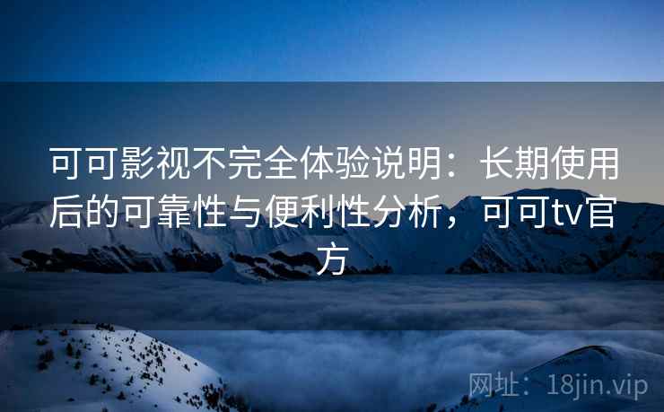 可可影视不完全体验说明：长期使用后的可靠性与便利性分析，可可tv官方  第2张