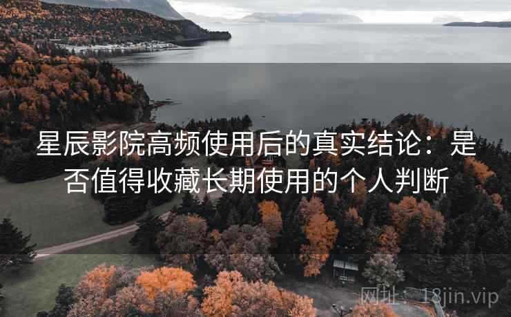 星辰影院高频使用后的真实结论：是否值得收藏长期使用的个人判断  第2张