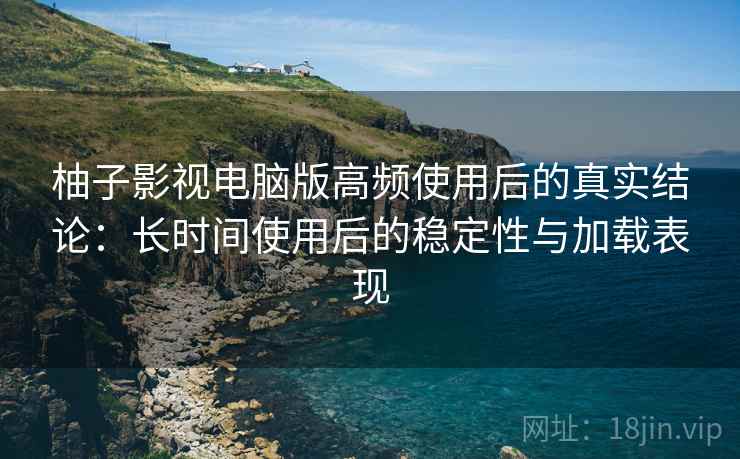 柚子影视电脑版高频使用后的真实结论：长时间使用后的稳定性与加载表现  第1张