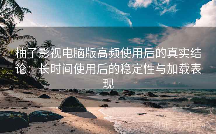 柚子影视电脑版高频使用后的真实结论：长时间使用后的稳定性与加载表现  第2张