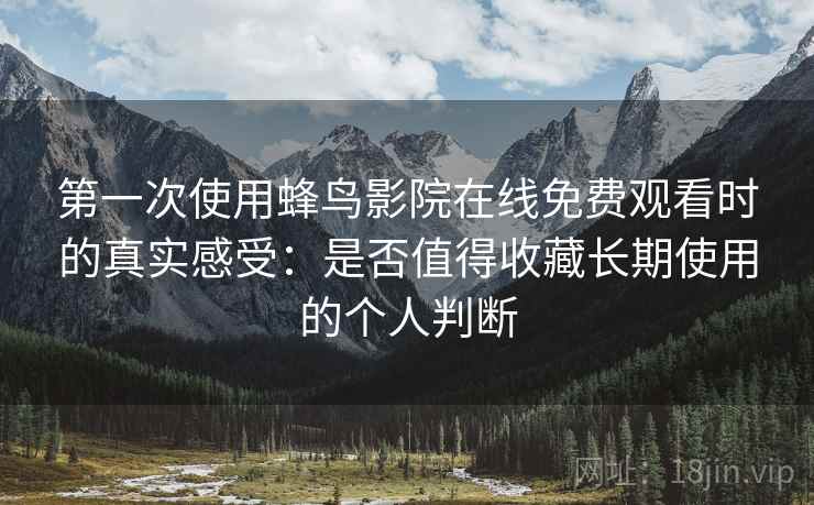 第一次使用蜂鸟影院在线免费观看时的真实感受：是否值得收藏长期使用的个人判断  第1张