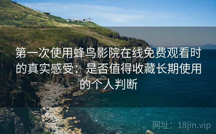 第一次使用蜂鸟影院在线免费观看时的真实感受：是否值得收藏长期使用的个人判断  第2张