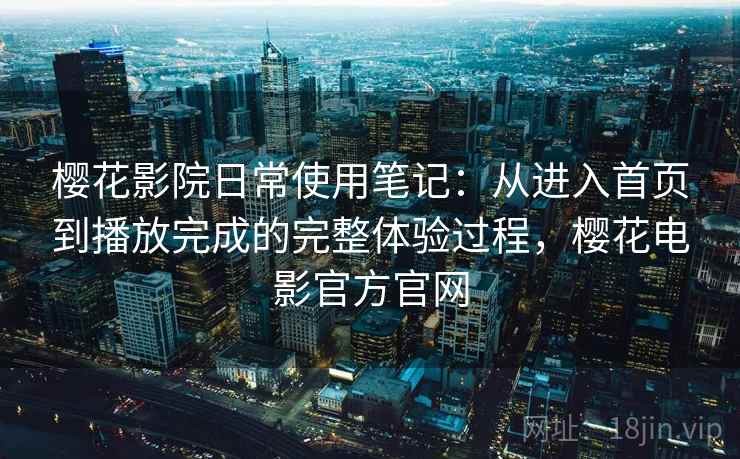樱花影院日常使用笔记：从进入首页到播放完成的完整体验过程，樱花电影官方官网  第1张