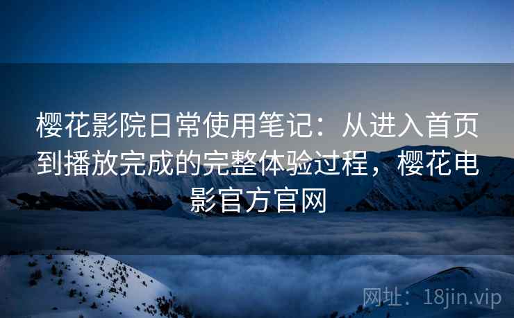 樱花影院日常使用笔记：从进入首页到播放完成的完整体验过程，樱花电影官方官网  第2张