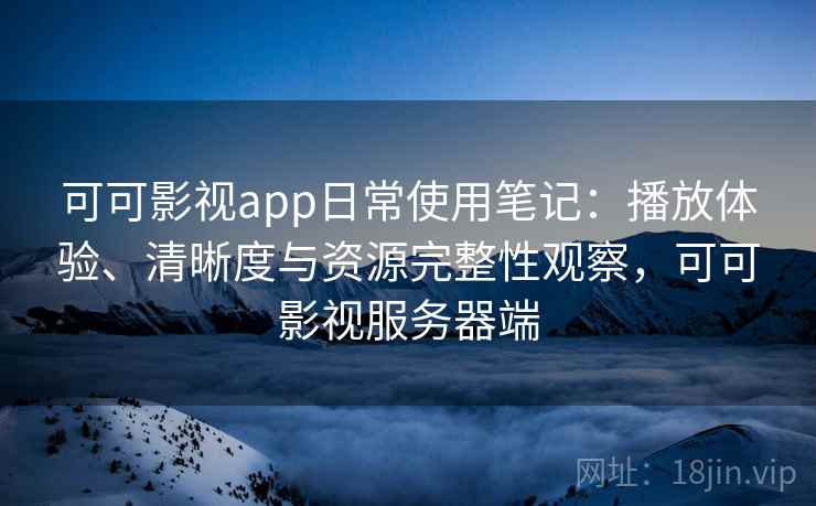 可可影视app日常使用笔记：播放体验、清晰度与资源完整性观察，可可影视服务器端  第1张