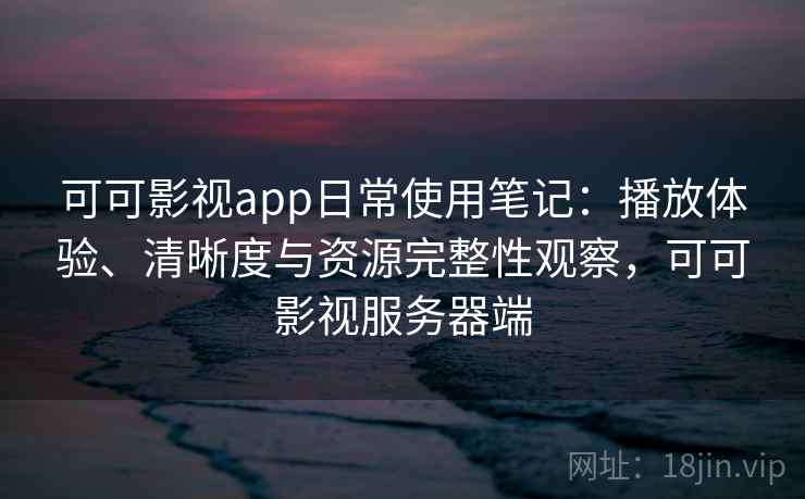 可可影视app日常使用笔记：播放体验、清晰度与资源完整性观察，可可影视服务器端  第2张