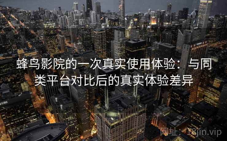 蜂鸟影院的一次真实使用体验：与同类平台对比后的真实体验差异  第1张