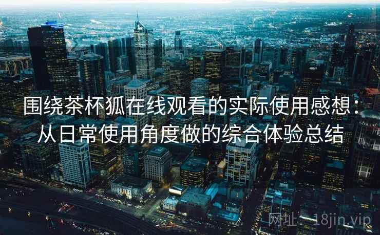 围绕茶杯狐在线观看的实际使用感想：从日常使用角度做的综合体验总结  第1张