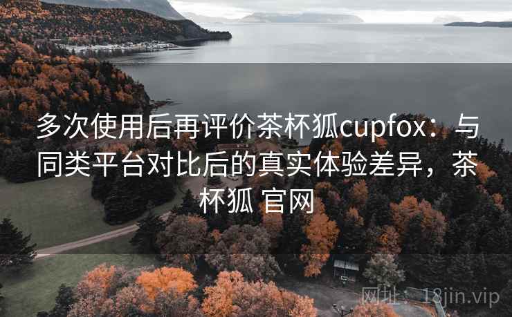 多次使用后再评价茶杯狐cupfox：与同类平台对比后的真实体验差异，茶杯狐 官网  第1张