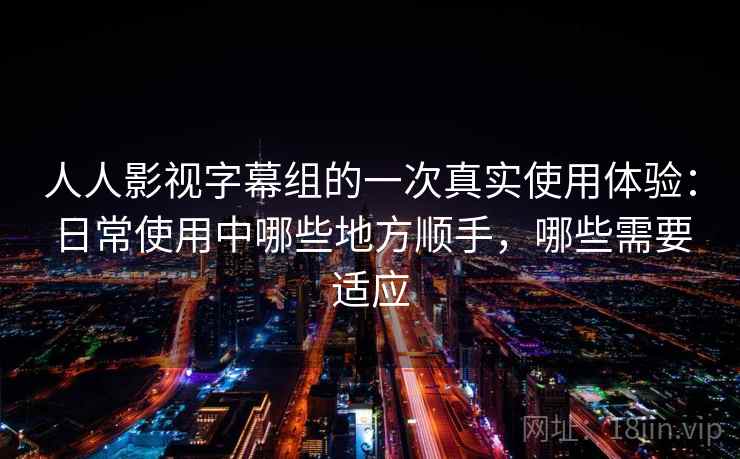人人影视字幕组的一次真实使用体验：日常使用中哪些地方顺手，哪些需要适应  第2张