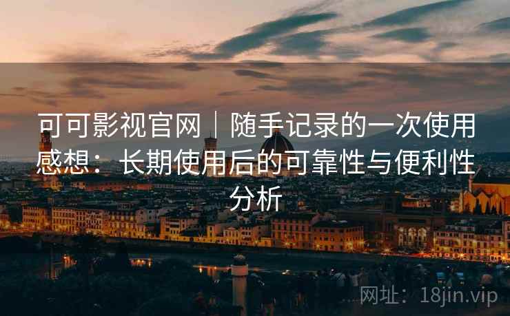 可可影视官网｜随手记录的一次使用感想：长期使用后的可靠性与便利性分析  第2张
