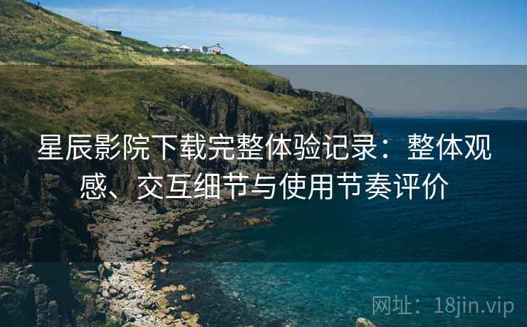 星辰影院下载完整体验记录：整体观感、交互细节与使用节奏评价  第1张