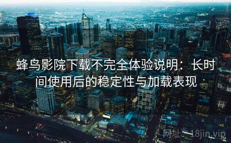 蜂鸟影院下载不完全体验说明：长时间使用后的稳定性与加载表现  第1张