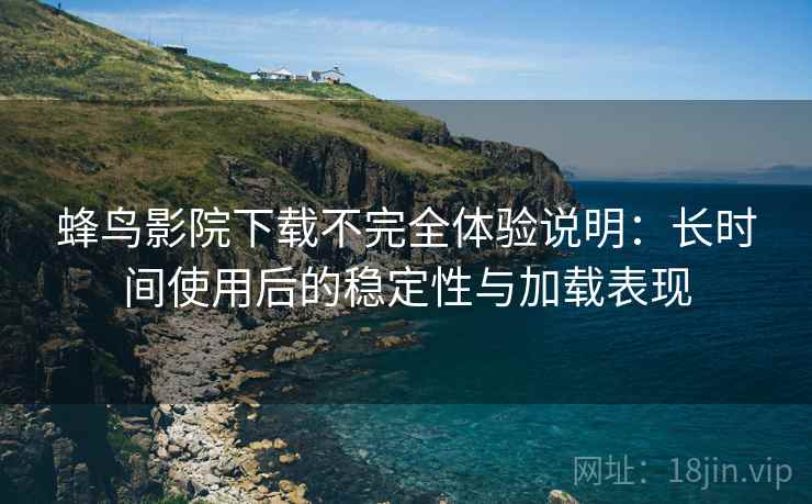 蜂鸟影院下载不完全体验说明：长时间使用后的稳定性与加载表现  第2张