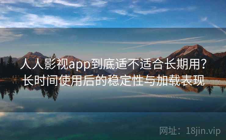 人人影视app到底适不适合长期用？长时间使用后的稳定性与加载表现  第1张
