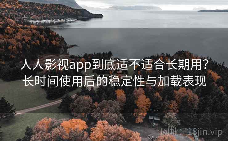 人人影视app到底适不适合长期用？长时间使用后的稳定性与加载表现  第2张