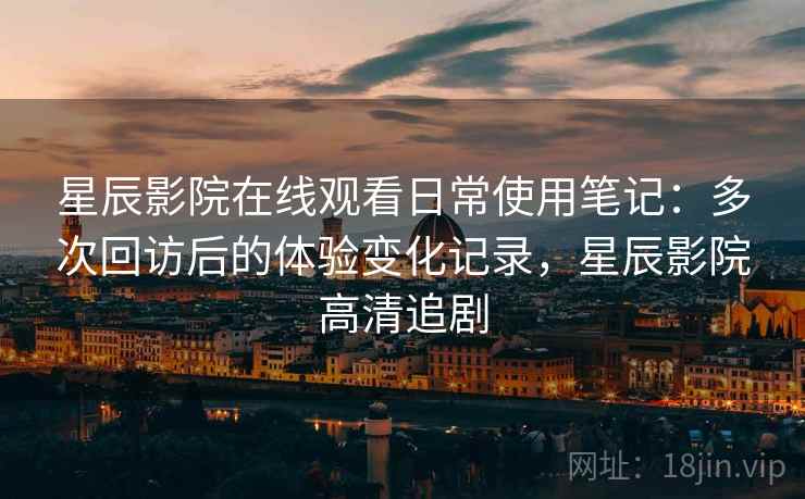 星辰影院在线观看日常使用笔记：多次回访后的体验变化记录，星辰影院高清追剧  第1张