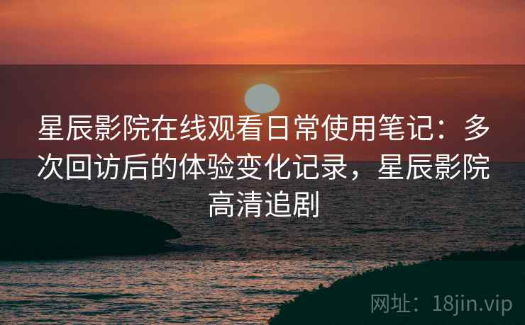 星辰影院在线观看日常使用笔记：多次回访后的体验变化记录，星辰影院高清追剧  第2张