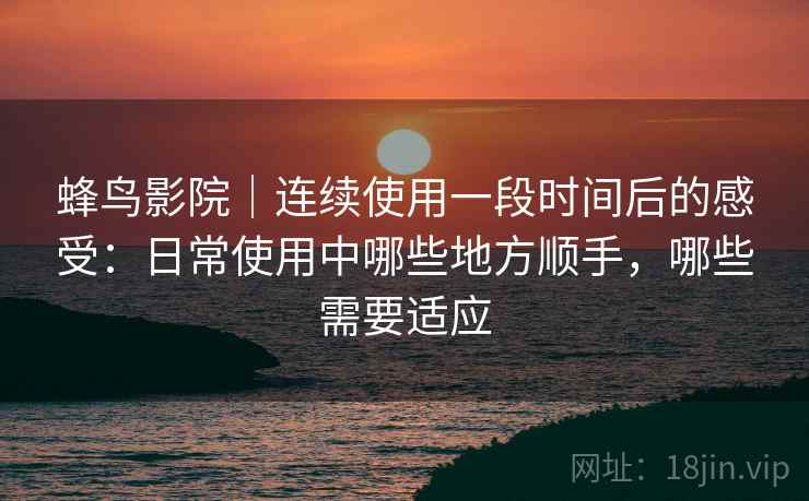 蜂鸟影院｜连续使用一段时间后的感受：日常使用中哪些地方顺手，哪些需要适应  第2张