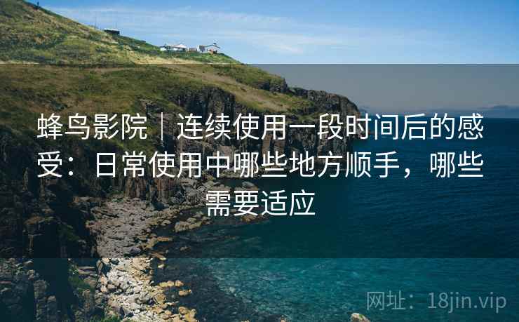 蜂鸟影院｜连续使用一段时间后的感受：日常使用中哪些地方顺手，哪些需要适应  第1张