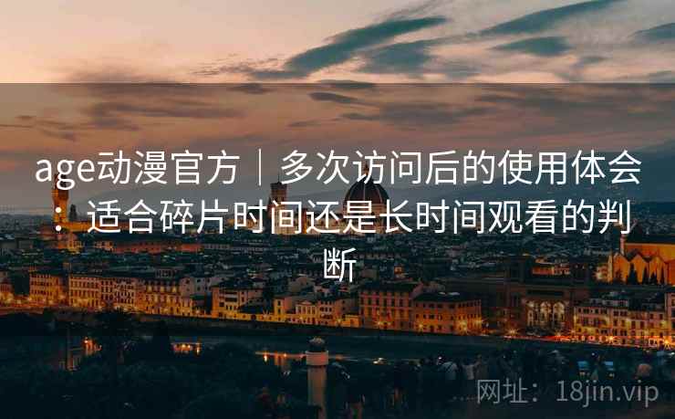 age动漫官方｜多次访问后的使用体会：适合碎片时间还是长时间观看的判断  第2张