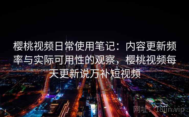 樱桃视频日常使用笔记：内容更新频率与实际可用性的观察，樱桃视频每天更新说万补短视频  第1张