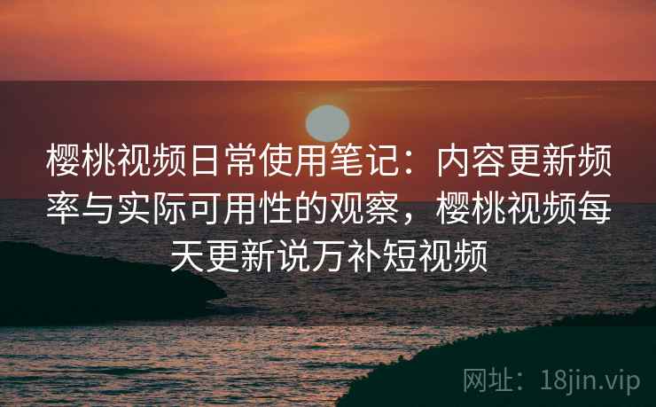樱桃视频日常使用笔记：内容更新频率与实际可用性的观察，樱桃视频每天更新说万补短视频  第2张