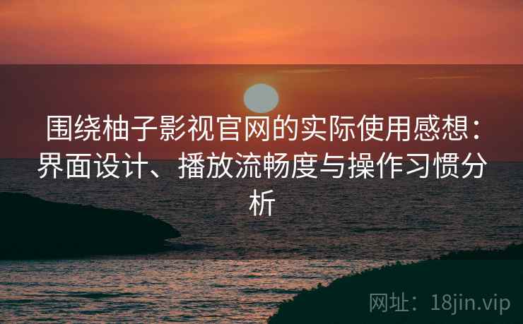 围绕柚子影视官网的实际使用感想：界面设计、播放流畅度与操作习惯分析  第1张