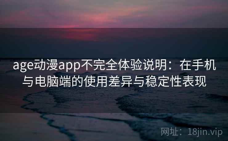 age动漫app不完全体验说明：在手机与电脑端的使用差异与稳定性表现  第2张