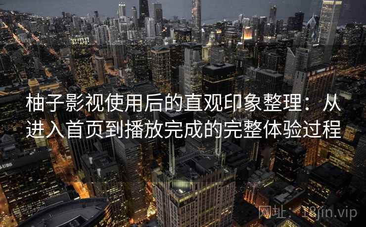 柚子影视使用后的直观印象整理：从进入首页到播放完成的完整体验过程  第1张