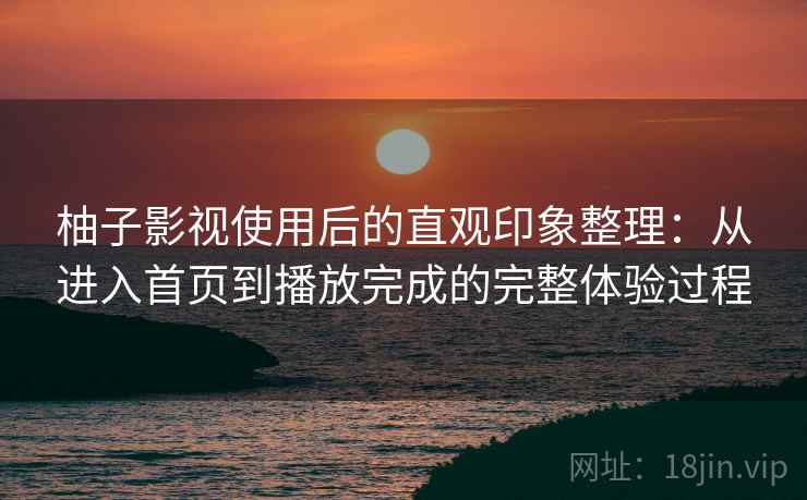 柚子影视使用后的直观印象整理：从进入首页到播放完成的完整体验过程  第2张