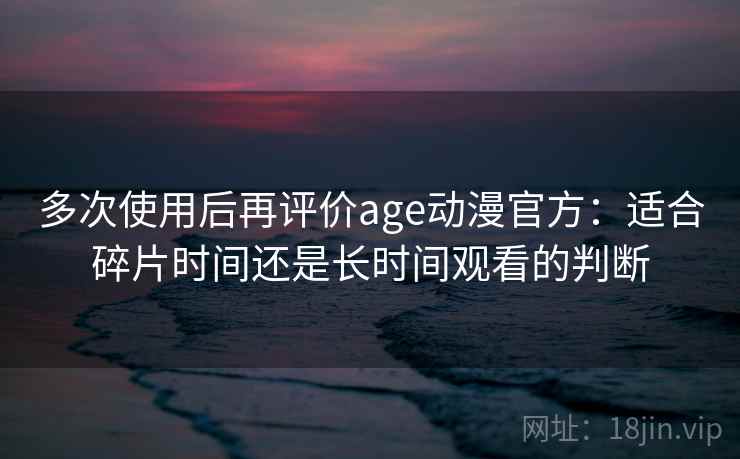多次使用后再评价age动漫官方：适合碎片时间还是长时间观看的判断  第1张