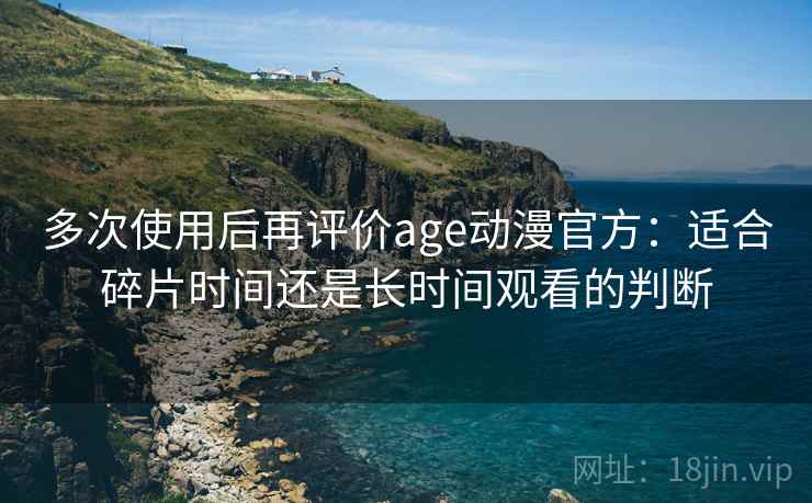 多次使用后再评价age动漫官方：适合碎片时间还是长时间观看的判断  第2张