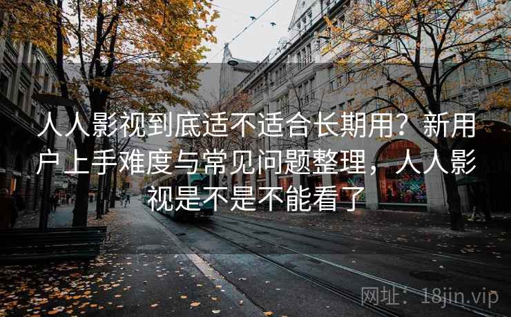 人人影视到底适不适合长期用？新用户上手难度与常见问题整理，人人影视是不是不能看了  第1张